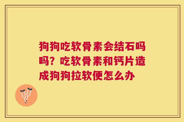 狗狗吃软骨素会结石吗吗？吃软骨素和钙片造成狗狗拉软便怎么办