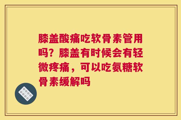 膝盖酸痛吃软骨素管用吗？膝盖有时候会有轻微疼痛，可以吃氨糖软骨素缓解吗