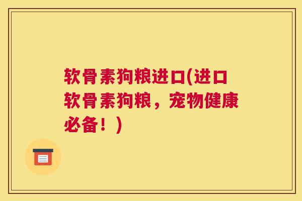 软骨素狗粮进口(进口软骨素狗粮,宠物健康必备!)