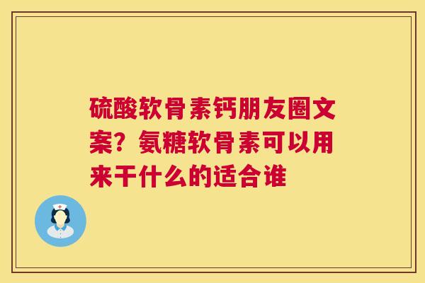 硫酸软骨素钙朋友圈文案？氨糖软骨素可以用来干什么的适合谁