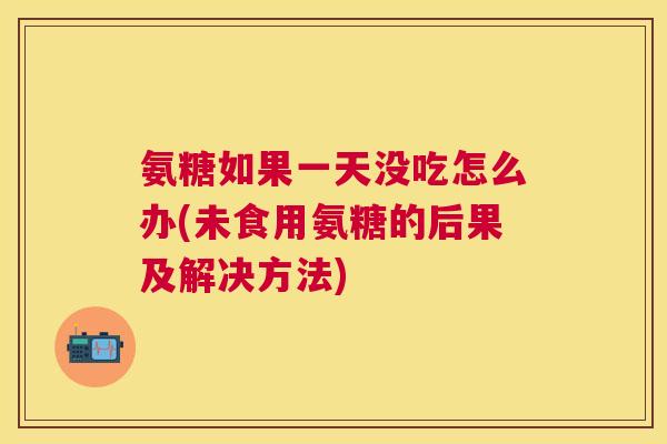 氨糖如果一天没吃怎么办(未食用氨糖的后果及解决方法)