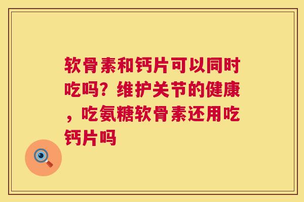 软骨素和钙片可以同时吃吗？维护关节的健康，吃氨糖软骨素还用吃钙片吗