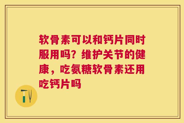 软骨素可以和钙片同时服用吗？维护关节的健康，吃氨糖软骨素还用吃钙片吗