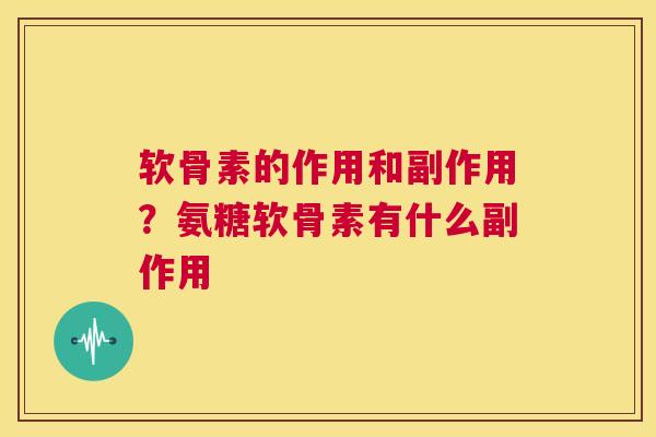 软骨素的作用和副作用？氨糖软骨素有什么副作用