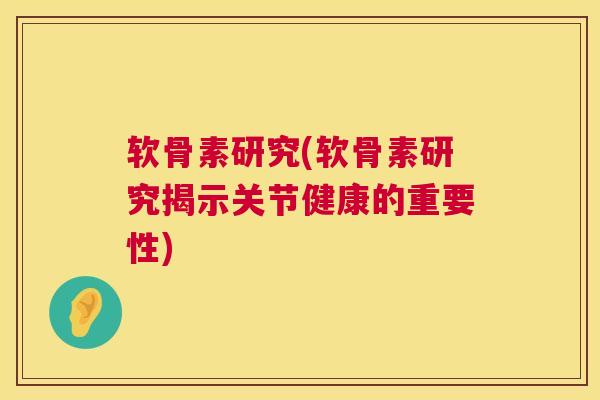 软骨素研究(软骨素研究揭示关节健康的重要性)