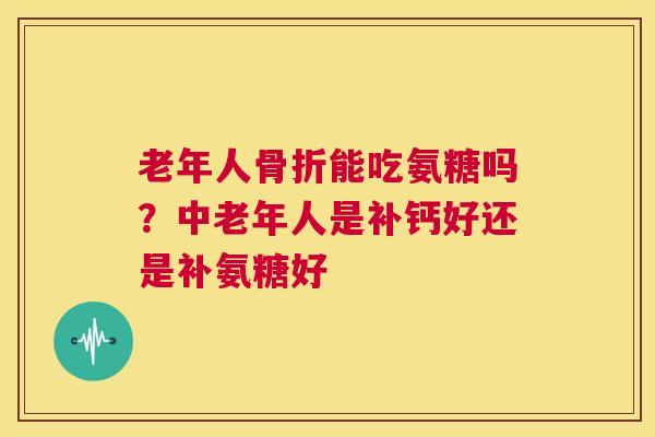 老年人骨折能吃氨糖吗？中老年人是补钙好还是补氨糖好
