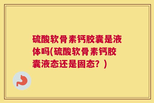 硫酸软骨素钙胶囊是液体吗(硫酸软骨素钙胶囊液态还是固态？)