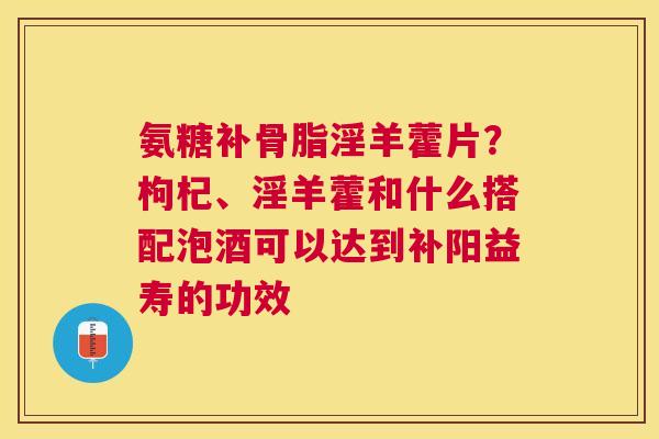 氨糖补骨脂淫羊藿片？枸杞、淫羊藿和什么搭配泡酒可以达到补阳益寿的功效