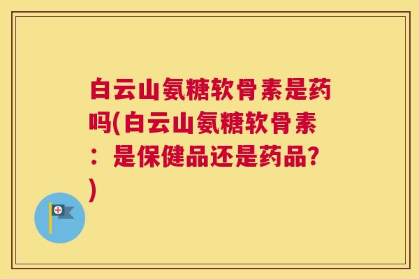 白云山氨糖软骨素是药吗(白云山氨糖软骨素：是保健品还是药品？)