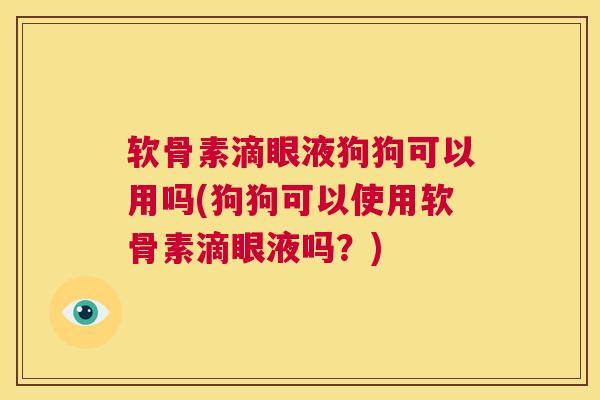 软骨素滴眼液狗狗可以用吗(狗狗可以使用软骨素滴眼液吗？)