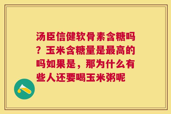 汤臣信健软骨素含糖吗？玉米含糖量是最高的吗如果是，那为什么有些人还要喝玉米粥呢