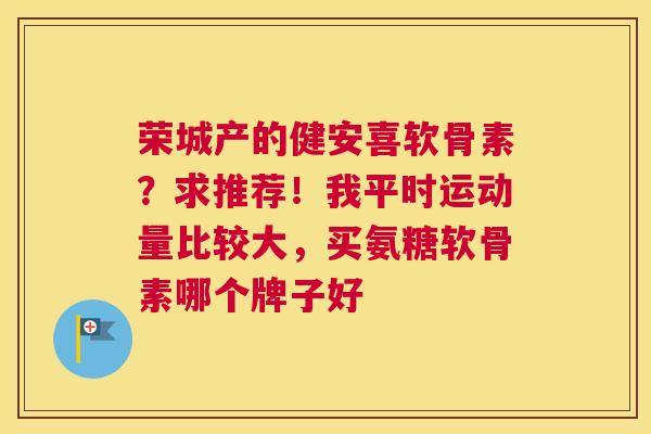 荣城产的健安喜软骨素？求推荐！我平时运动量比较大，买氨糖软骨素哪个牌子好