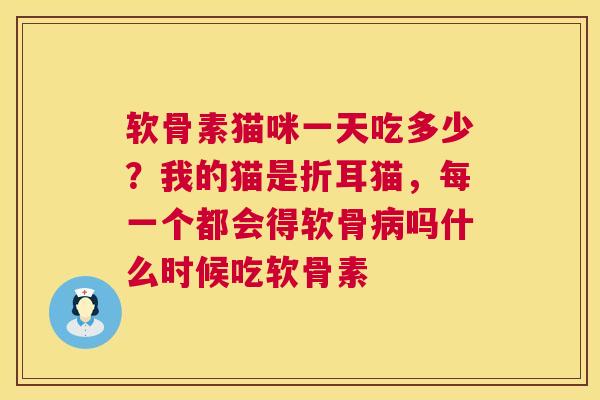 软骨素猫咪一天吃多少？我的猫是折耳猫，每一个都会得软骨病吗什么时候吃软骨素