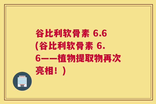 谷比利软骨素 6.6(谷比利软骨素 6.6——植物提取物再次亮相！)