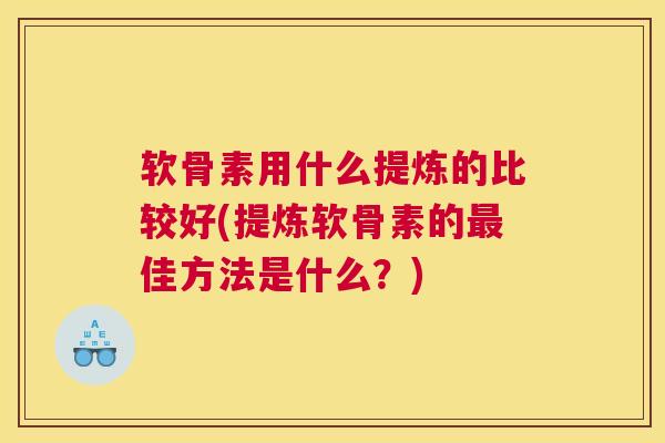 软骨素用什么提炼的比较好(提炼软骨素的最佳方法是什么？)