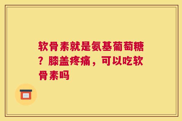 软骨素就是氨基葡萄糖？膝盖疼痛，可以吃软骨素吗