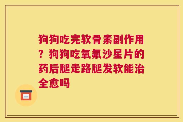 狗狗吃完软骨素副作用？狗狗吃氧氟沙星片的药后腿走路腿发软能治全愈吗