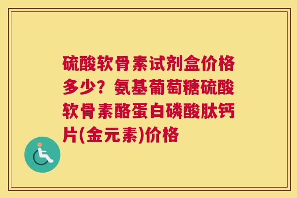 硫酸软骨素试剂盒价格多少？氨基葡萄糖硫酸软骨素酪蛋白磷酸肽钙片(金元素)价格