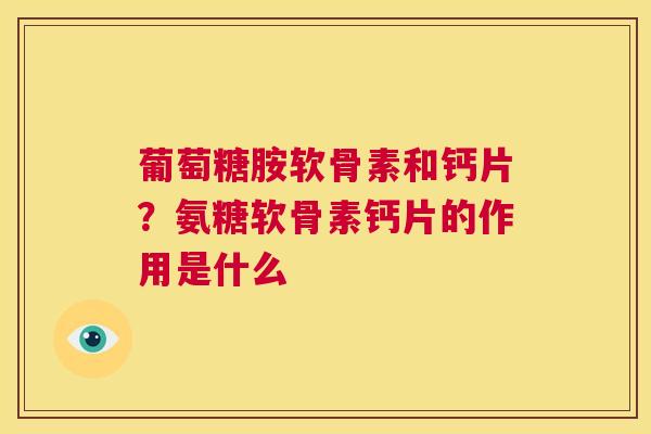 葡萄糖胺软骨素和钙片？氨糖软骨素钙片的作用是什么