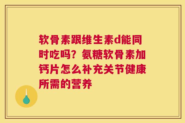 软骨素跟维生素d能同时吃吗？氨糖软骨素加钙片怎么补充关节健康所需的营养