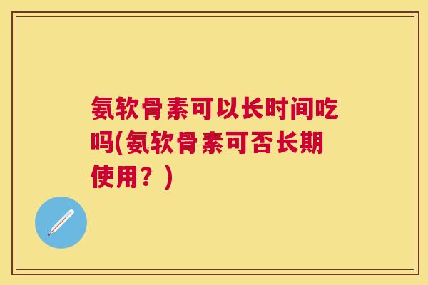 氨软骨素可以长时间吃吗(氨软骨素可否长期使用？)