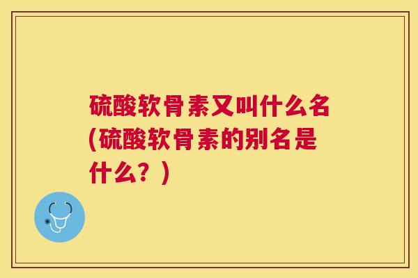 硫酸软骨素又叫什么名(硫酸软骨素的别名是什么？)