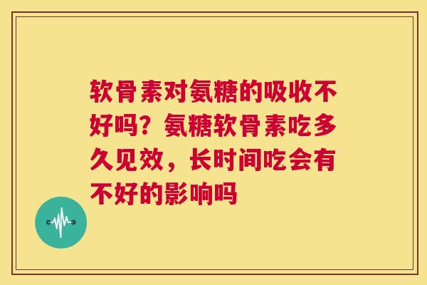 软骨素对氨糖的吸收不好吗？氨糖软骨素吃多久见效，长时间吃会有不好的影响吗