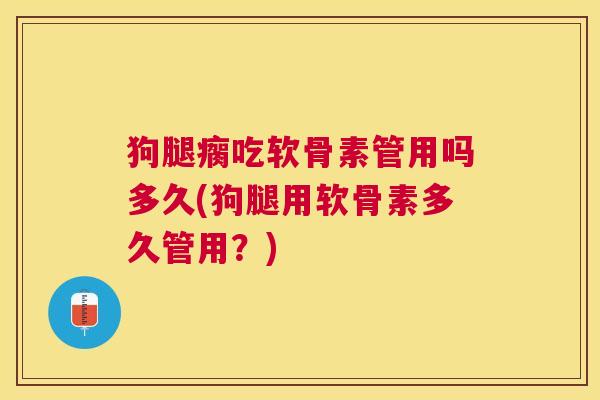 狗腿瘸吃软骨素管用吗多久(狗腿用软骨素多久管用？)