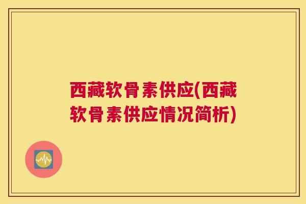 西藏软骨素供应(西藏软骨素供应情况简析)