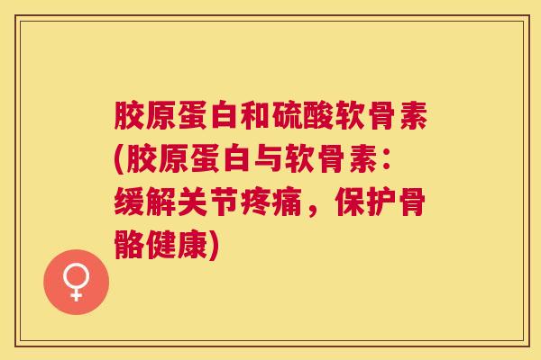 胶原蛋白和硫酸软骨素(胶原蛋白与软骨素：缓解关节疼痛，保护骨骼健康)