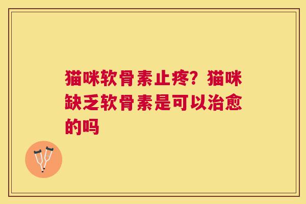 猫咪软骨素止疼？猫咪缺乏软骨素是可以治愈的吗