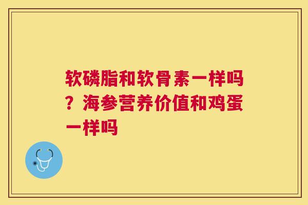 软磷脂和软骨素一样吗?海参营养价值和鸡蛋一样吗 软磷脂和软骨素一样吗?海参营养价值和鸡蛋一样吗