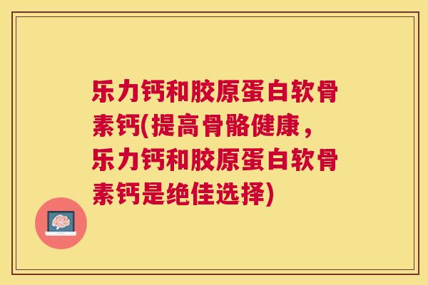 乐力钙和胶原蛋白软骨素钙(提高骨骼健康，乐力钙和胶原蛋白软骨素钙是绝佳选择)