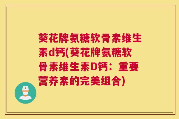 葵花牌氨糖软骨素维生素d钙(葵花牌氨糖软骨素维生素D钙：重要营养素的完美组合)