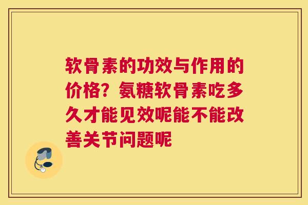 软骨素的功效与作用的价格？氨糖软骨素吃多久才能见效呢能不能改善关节问题呢