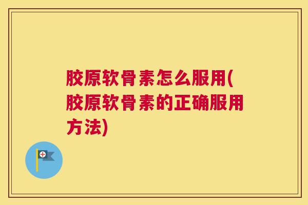 胶原软骨素怎么服用(胶原软骨素的正确服用方法)