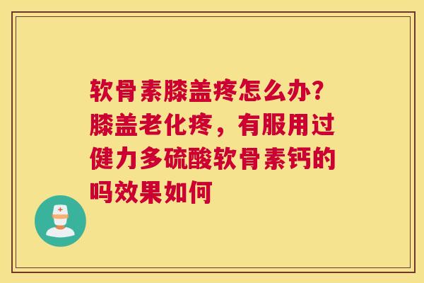软骨素膝盖疼怎么办？膝盖老化疼，有服用过健力多硫酸软骨素钙的吗效果如何