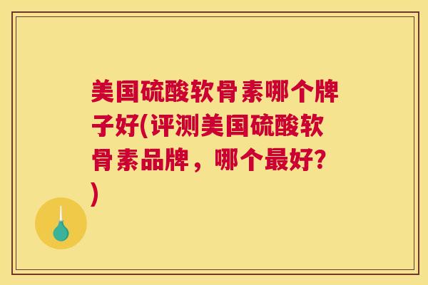 美国硫酸软骨素哪个牌子好(评测美国硫酸软骨素品牌，哪个最好？)