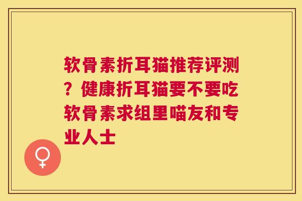 软骨素折耳猫推荐评测？健康折耳猫要不要吃软骨素求组里喵友和专业人士