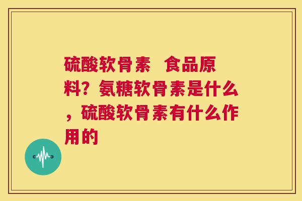 硫酸软骨素  食品原料？氨糖软骨素是什么，硫酸软骨素有什么作用的