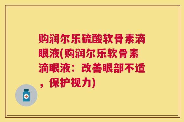 购润尔乐硫酸软骨素滴眼液(购润尔乐软骨素滴眼液：改善眼部不适，保护视力)