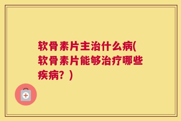 软骨素片主治什么病(软骨素片能够治疗哪些疾病?)