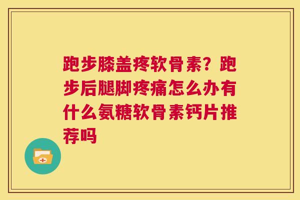 跑步膝盖疼软骨素?跑步后腿脚怎么办有什么氨糖软骨素钙片推荐吗 跑步膝盖疼软骨素?跑步后腿脚怎么办有什么氨糖软骨素钙片推荐吗