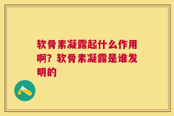 软骨素凝露起什么作用啊？软骨素凝露是谁发明的