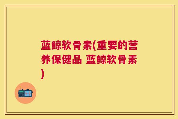 蓝鲸软骨素(重要的营养保健品 蓝鲸软骨素) 蓝鲸软骨素(重要的营养保健品 蓝鲸软骨素)