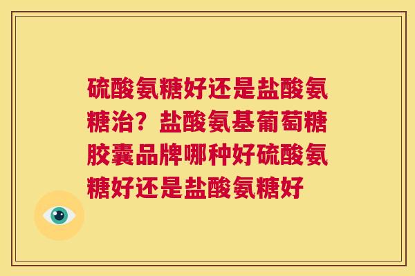 硫酸氨糖好还是盐酸氨糖治？盐酸氨基葡萄糖胶囊品牌哪种好硫酸氨糖好还是盐酸氨糖好