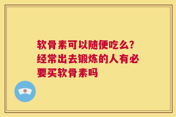 软骨素可以随便吃么？经常出去锻炼的人有必要买软骨素吗