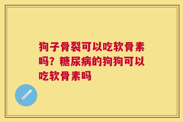 狗子骨裂可以吃软骨素吗？糖尿病的狗狗可以吃软骨素吗