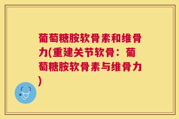 葡萄糖胺软骨素和维骨力(重建关节软骨：葡萄糖胺软骨素与维骨力)