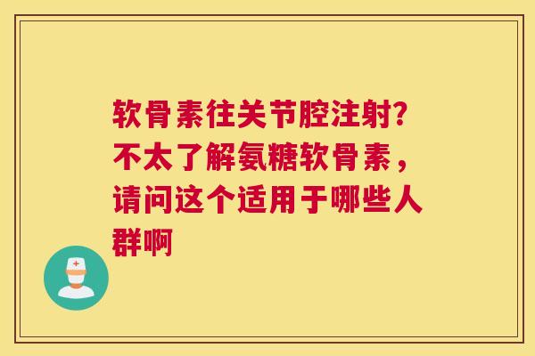 软骨素往关节腔注射？不太了解氨糖软骨素，请问这个适用于哪些人群啊